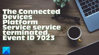 The Connected Devices Platform Service service terminated Event ID 7023 [upl. by Dicky]